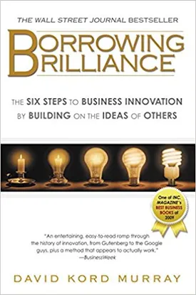 Borrowing Brilliance: The Six Steps to Business Innovation by Building on the Ideas of Others