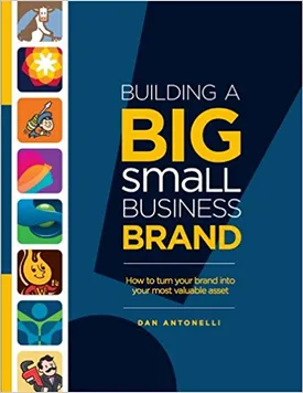 Building a Big Small Business Brand: How to Turn Your Brand into Your Most Valuable Asset