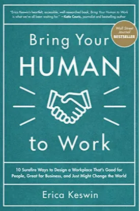 Follow the Author Erica Keswin + Follow Bring Your Human to Work: 10 Surefire Ways to Design a Workplace That Is Good for People, Great for Business, and Just Might Change the World