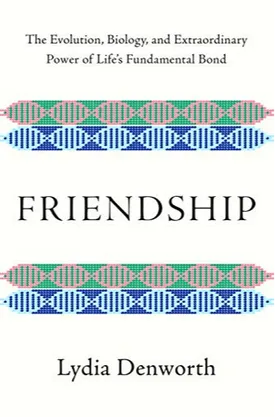 Friendship: The Evolution, Biology, and Extraordinary Power of Life's Fundamental Bond