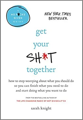 Get Your Sh*t Together: How to Stop Worrying About What You Should Do So You Can Finish What You Need to Do and Start Doing What You Want to Do