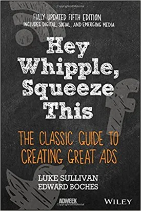 Hey, Whipple, Squeeze This: The Classic Guide to Creating Great Ads