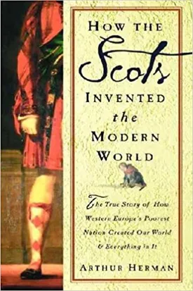 How The Scots Invented the Modern World: The True Story of How Western Europe’s Poorest Nation Created Our World & Everything in It