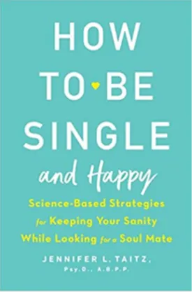 How to Be Single and Happy: Science-Based Strategies for Keeping Your Sanity While Looking for a Soul Mate