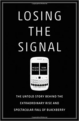 Losing the Signal: The Untold Story Behind the Extraordinary Rise and Spectacular Fall of BlackBerry