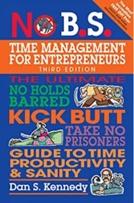 No B.S. Time Management for Entrepreneurs: The Ultimate No Holds Barred Kick Butt Take No Prisoners Guide to Time Productivity and Sanity