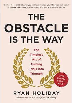 The Obstacle Is the Way: The Timeless Art of Turning Trials into Triumph