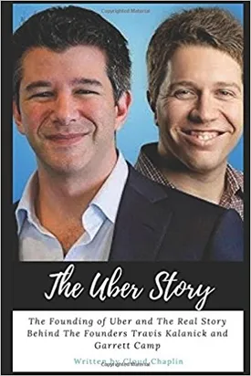 The Uber Story: The Founding of Uber and The Real Story Behind The Founders Travis Kalanick and Garrett Camp
