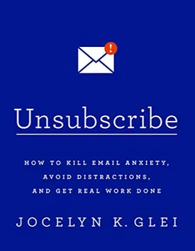 Unsubscribe: How to Kill Email Anxiety, Avoid Distractions, and Get Real Work Done